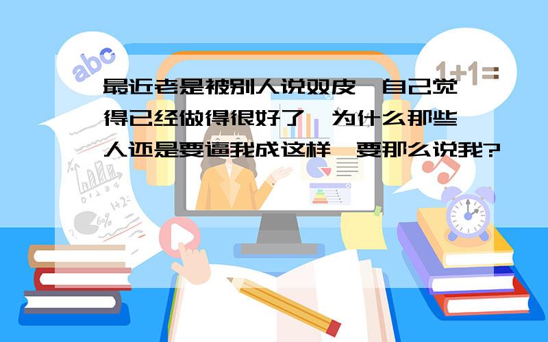 最近老是被别人说双皮,自己觉得已经做得很好了,为什么那些人还是要逼我成这样,要那么说我?