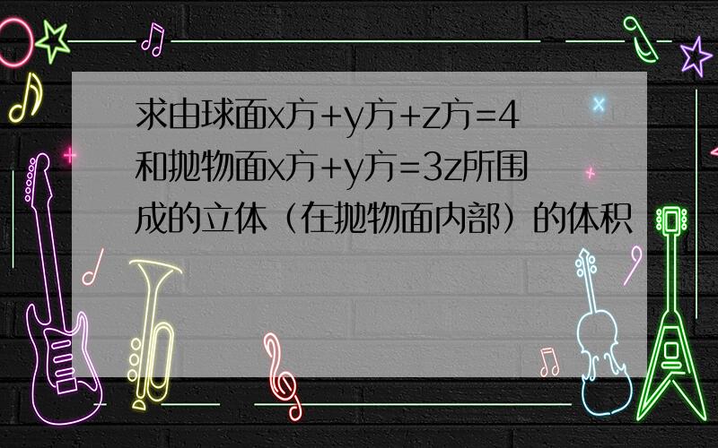 求由球面x方+y方+z方=4和抛物面x方+y方=3z所围成的立体（在抛物面内部）的体积