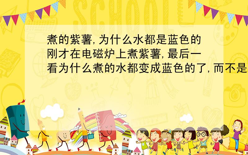 煮的紫薯,为什么水都是蓝色的刚才在电磁炉上煮紫薯,最后一看为什么煮的水都变成蓝色的了,而不是紫色的.但是掰开紫薯,只有皮边上的一层是蓝色的,往里边也还是紫色的,是不是有奸商染的