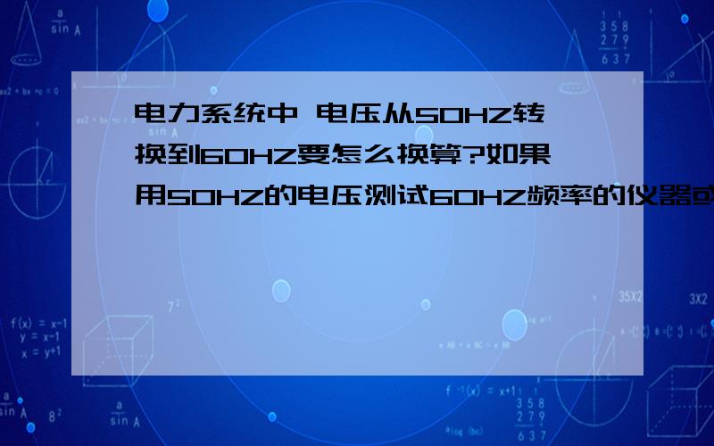 电力系统中 电压从50HZ转换到60HZ要怎么换算?如果用50HZ的电压测试60HZ频率的仪器或者设备,要怎么换算电压?