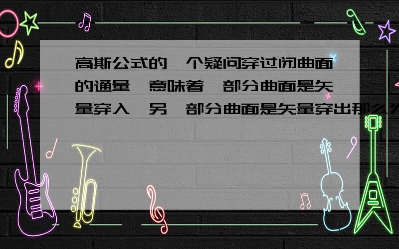 高斯公式的一个疑问穿过闭曲面的通量,意味着一部分曲面是矢量穿入,另一部分曲面是矢量穿出那么为什么用高斯公式的时候,积分的正向是沿着曲面向外的?穿入的部分不是向内的吗?不理解