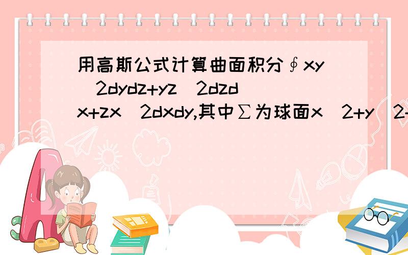 用高斯公式计算曲面积分∮xy^2dydz+yz^2dzdx+zx^2dxdy,其中∑为球面x^2+y^2+z^2=R^2的外侧.∮这符号下面还有个小写的∑