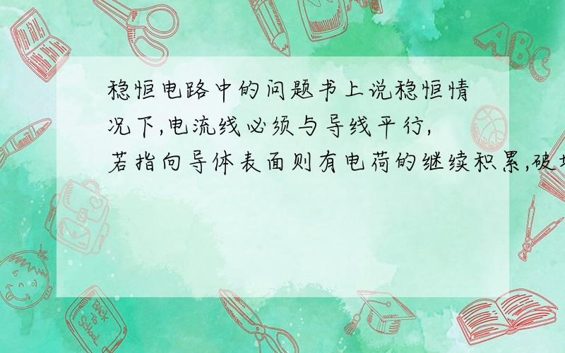 稳恒电路中的问题书上说稳恒情况下,电流线必须与导线平行,若指向导体表面则有电荷的继续积累,破坏稳恒条件,但是为什么不能指向到体内部呢?