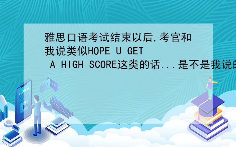 雅思口语考试结束以后,考官和我说类似HOPE U GET A HIGH SCORE这类的话...是不是我说的太差了?我考口语的时候有些“随意”,就是想问题没有往更深的地方考虑,有点像和老师在聊天,但是又比聊天