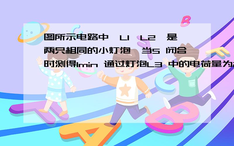 图所示电路中,L1,L2,是两只相同的小灯泡,当S 闭合时测得1min 通过灯泡L3 中的电荷量为24C1a=1c/1s