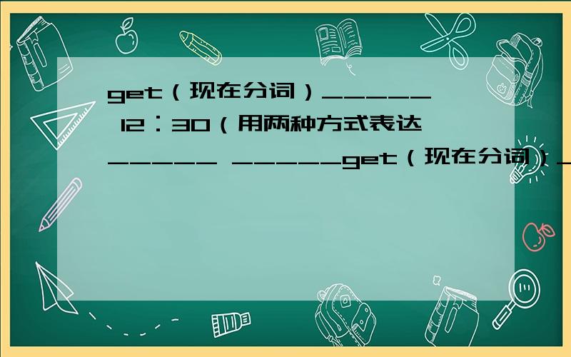 get（现在分词）_____ 12：30（用两种方式表达_____ _____get（现在分词）_____12：30（用两种方式表达__________