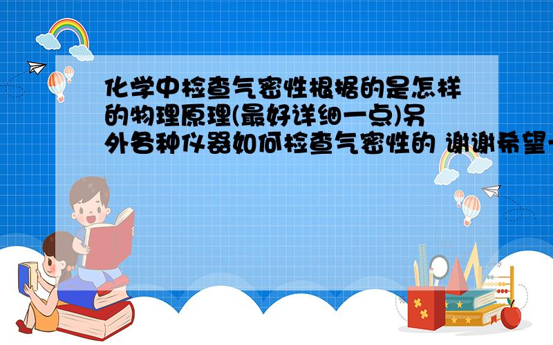 化学中检查气密性根据的是怎样的物理原理(最好详细一点)另外各种仪器如何检查气密性的 谢谢希望一定详细一点