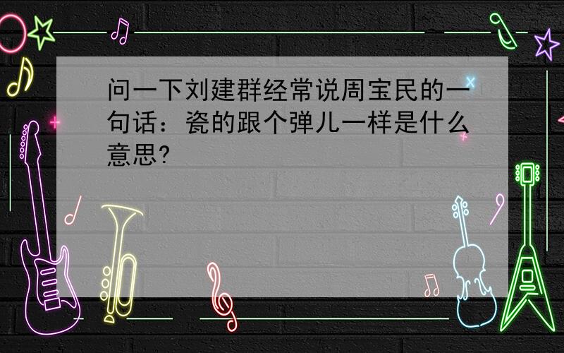 问一下刘建群经常说周宝民的一句话：瓷的跟个弹儿一样是什么意思?