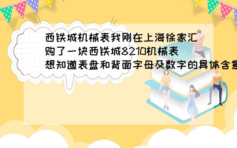 西铁城机械表我刚在上海徐家汇购了一块西铁城8210机械表想知道表盘和背面字母及数字的具体含意,请朋友赐我刚在上海徐家汇购了一块西铁城8210机械表,想知道表盘和表背面字母及数字的具