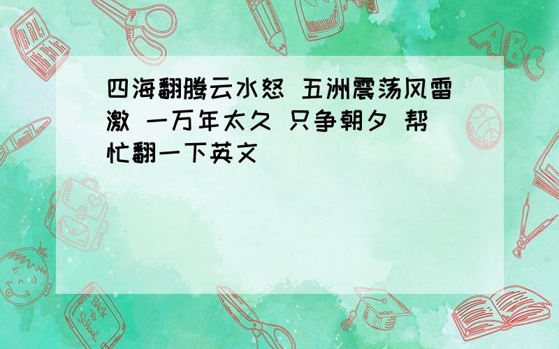 四海翻腾云水怒 五洲震荡风雷激 一万年太久 只争朝夕 帮忙翻一下英文