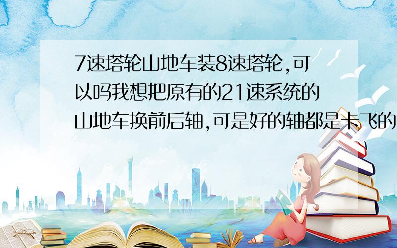 7速塔轮山地车装8速塔轮,可以吗我想把原有的21速系统的山地车换前后轴,可是好的轴都是卡飞的,而其支持8、9速的!我想在原车的变速系统上换8速的塔轮,如果强行装上的话,会有什么样的后果