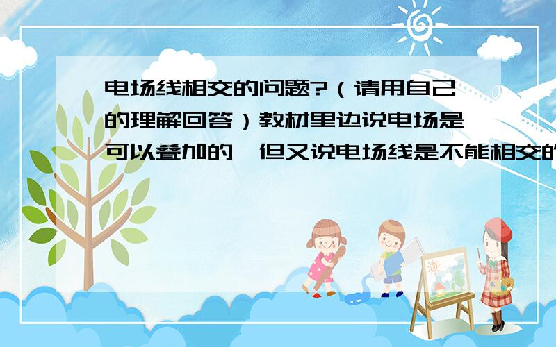 电场线相交的问题?（请用自己的理解回答）教材里边说电场是可以叠加的,但又说电场线是不能相交的,而电场线又是反映电场的强度和方向,这不是矛盾了吗?我知道如果电场线相交就会出现