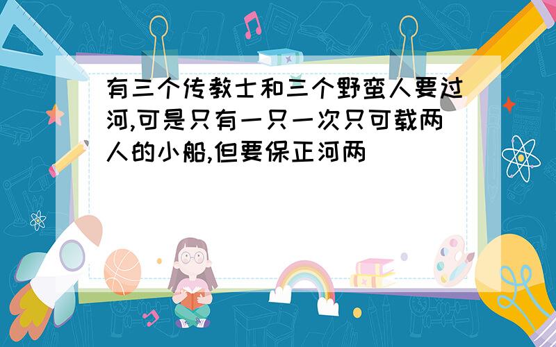 有三个传教士和三个野蛮人要过河,可是只有一只一次只可载两人的小船,但要保正河两