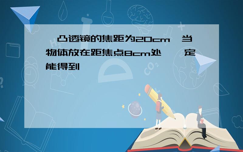 一凸透镜的焦距为20cm,当物体放在距焦点8cm处,一定能得到————