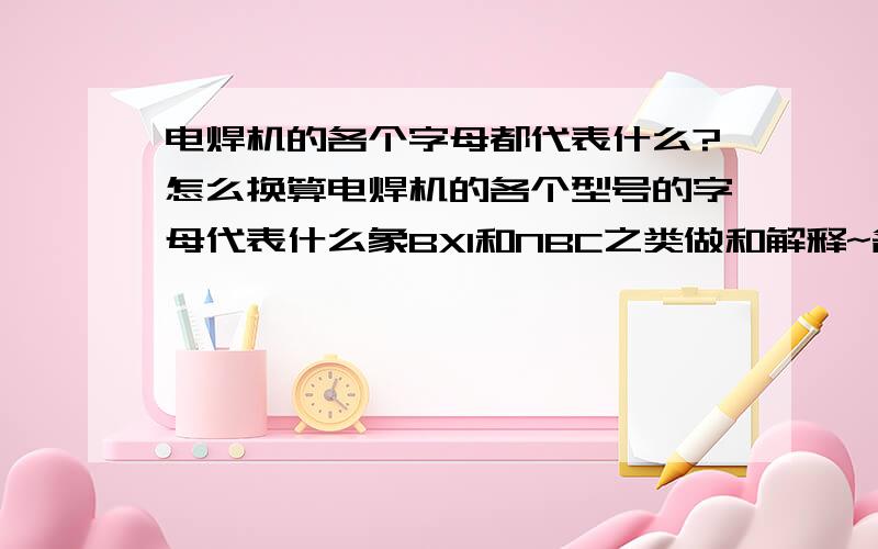 电焊机的各个字母都代表什么?怎么换算电焊机的各个型号的字母代表什么象BX1和NBC之类做和解释~各个单位怎么换算~