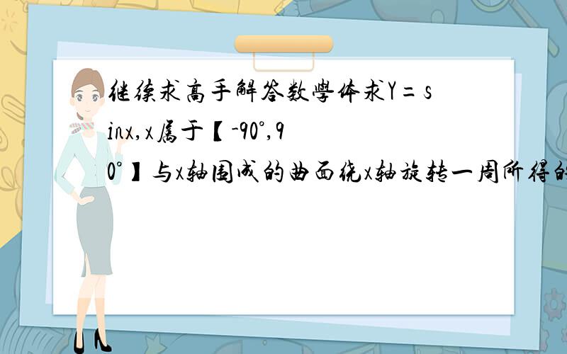 继续求高手解答数学体求Y=sinx,x属于【-90°,90°】与x轴围成的曲面绕x轴旋转一周所得的体积!    高手们我在线等解答,速度点吧~不是吧一楼~ 正弦函数怎么是半圆~