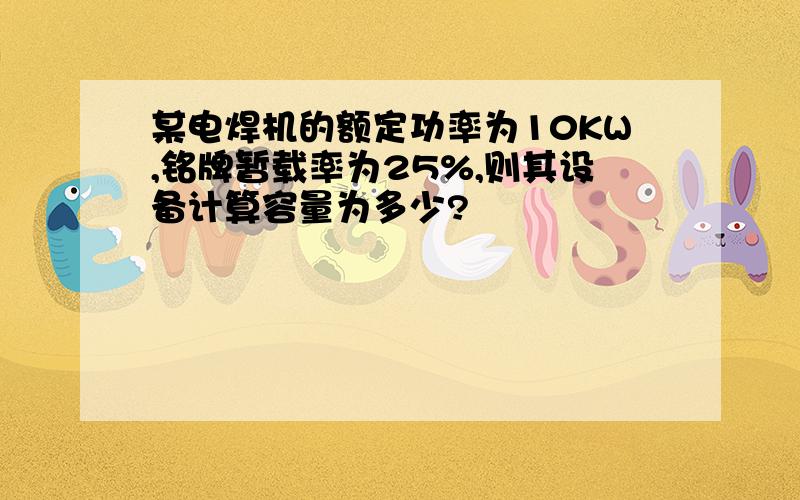 某电焊机的额定功率为10KW,铭牌暂载率为25%,则其设备计算容量为多少?