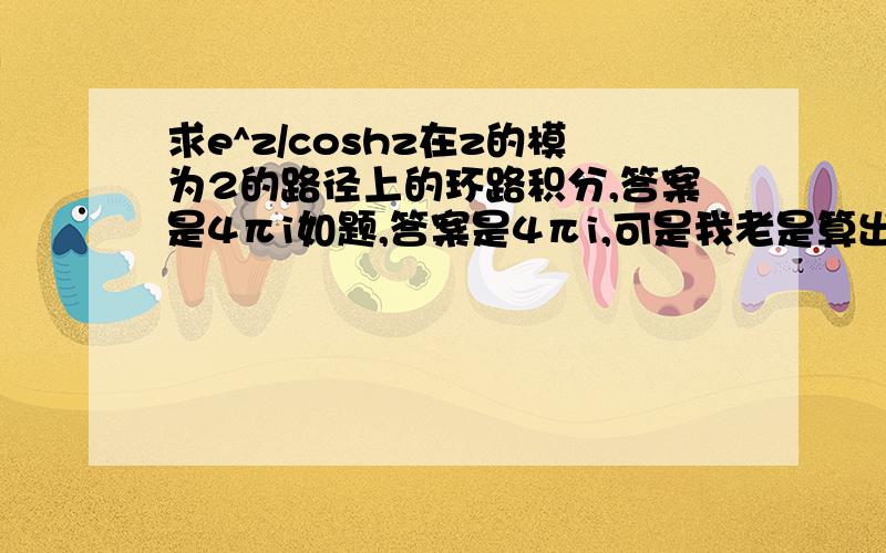 求e^z/coshz在z的模为2的路径上的环路积分,答案是4πi如题,答案是4πi,可是我老是算出来0这是我的解题步骤到最后一步就不对了……请问我哪里错了