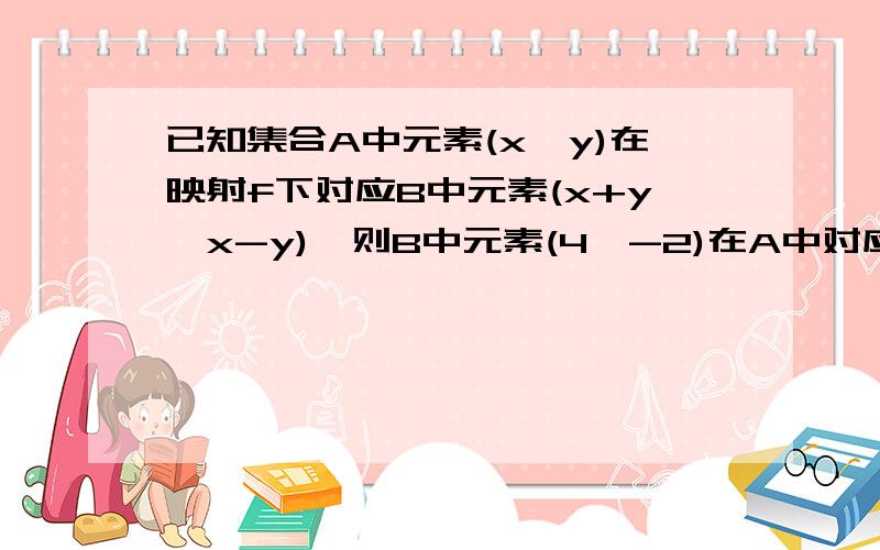 已知集合A中元素(x,y)在映射f下对应B中元素(x+y,x-y),则B中元素(4,-2)在A中对应的元素为__________x+y=4,x-y=-2x=1,y=3.(1,3) 为什么不能反过来呢?x+y=-2,x-y=4?