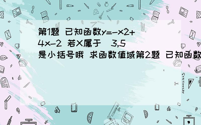 第1题 已知函数y=-x2+4x-2 若X属于（3,5）是小括号哦 求函数值域第2题 已知函数f(x)=X的平方-2|x| (1) 判断奇偶性 （2） 指出单调区间第3题定义在【-1，1】上的函数y=f(x)是减函数，且是奇函数，若