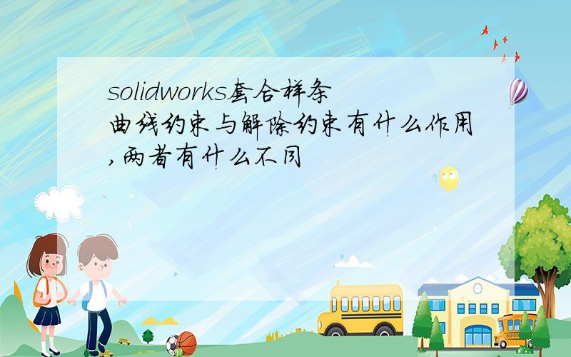 solidworks套合样条曲线约束与解除约束有什么作用,两者有什么不同