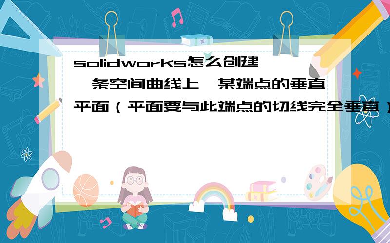 solidworks怎么创建一条空间曲线上,某端点的垂直平面（平面要与此端点的切线完全垂直）?