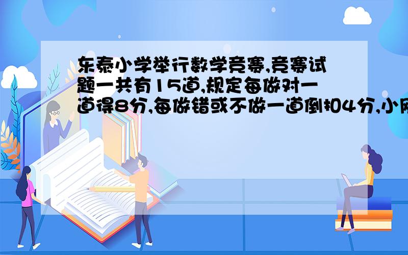 东泰小学举行数学竞赛,竞赛试题一共有15道,规定每做对一道得8分,每做错或不做一道倒扣4分,小刚共得84分