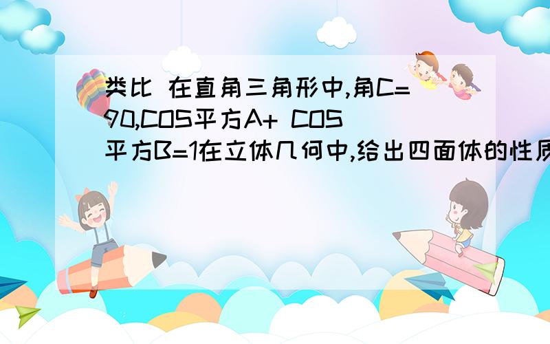 类比 在直角三角形中,角C=90,COS平方A+ COS平方B=1在立体几何中,给出四面体的性质猜想