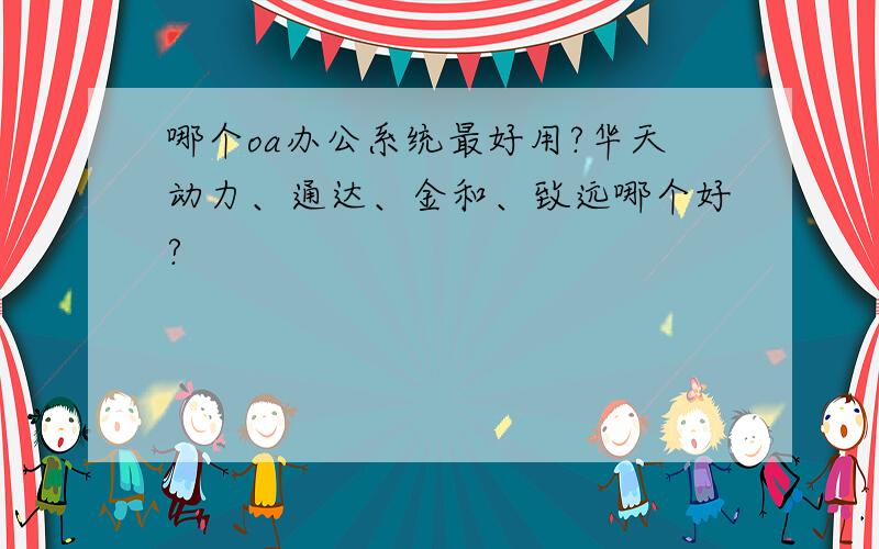 哪个oa办公系统最好用?华天动力、通达、金和、致远哪个好?