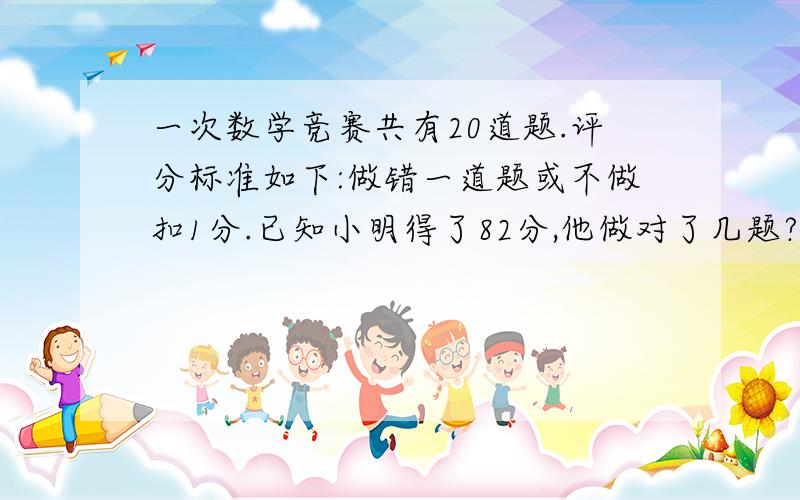 一次数学竞赛共有20道题.评分标准如下:做错一道题或不做扣1分.已知小明得了82分,他做对了几题?