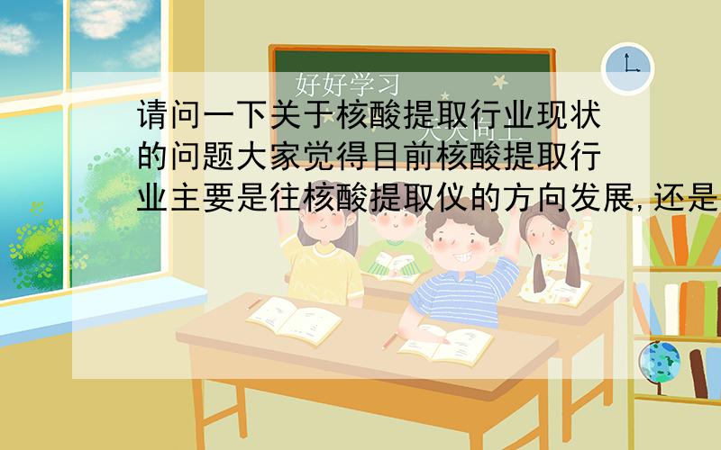 请问一下关于核酸提取行业现状的问题大家觉得目前核酸提取行业主要是往核酸提取仪的方向发展,还是继续保持试剂盒的形式发展?目前一般都是哪些客户在使用核酸提取设备,貌似只有科研