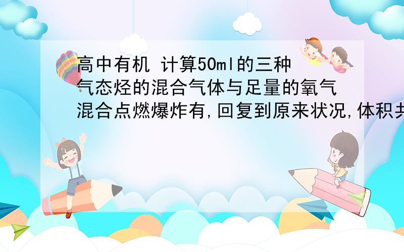 高中有机 计算50ml的三种气态烃的混合气体与足量的氧气混合点燃爆炸有,回复到原来状况,体积共缩小100ML,则这三种烃不可能是A CH4  C2H4  C3H4 B C2H6 C3H6  C4H6C C2H2 C2H6 C3H8D CH4  C2H6  C2H2需要解释.我