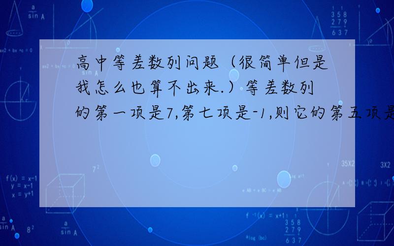 高中等差数列问题（很简单但是我怎么也算不出来.）等差数列的第一项是7,第七项是-1,则它的第五项是（）A.2 B.3 C.4 D.6