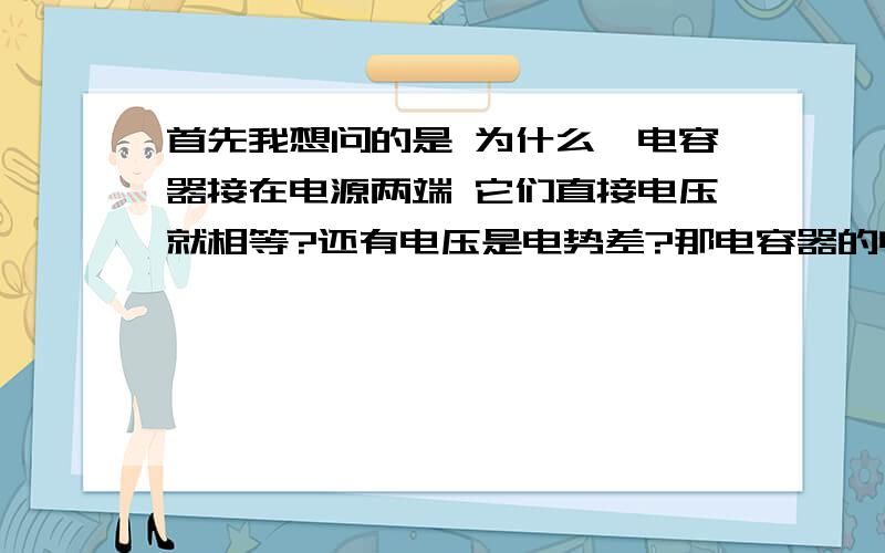 首先我想问的是 为什么一电容器接在电源两端 它们直接电压就相等?还有电压是电势差?那电容器的电压是指 正极板的电势与负极板的电势之差罗?关于电势和电势能 我老师说没有直接的关系