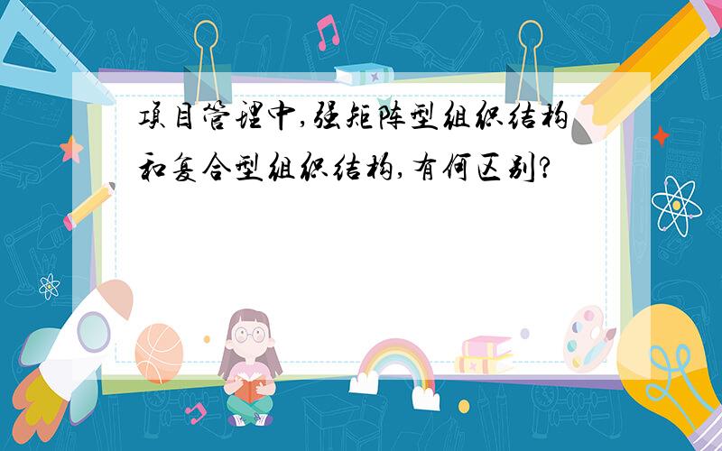 项目管理中,强矩阵型组织结构和复合型组织结构,有何区别?