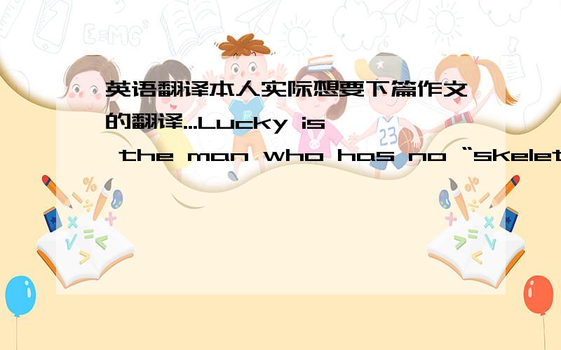 英语翻译本人实际想要下篇作文的翻译...Lucky is the man who has no “skeleton in his closet.” When a man has done something in his life that he is ashamed of,that he wants to hide,he is said to have a “skeleton in his closet.” S