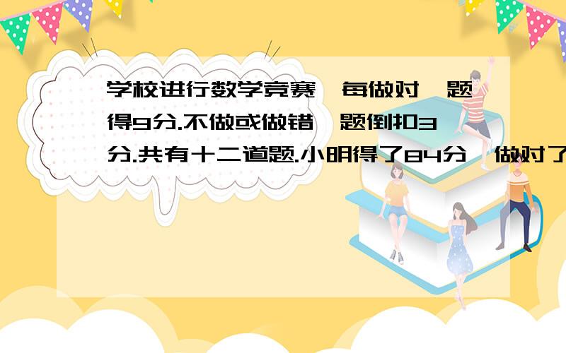 学校进行数学竞赛,每做对一题得9分.不做或做错一题倒扣3分.共有十二道题.小明得了84分,做对了多少道