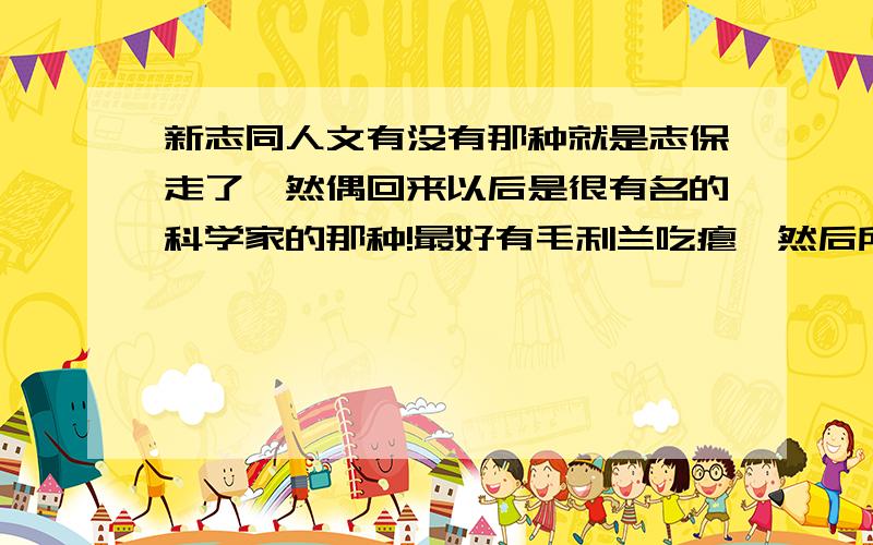 新志同人文有没有那种就是志保走了,然偶回来以后是很有名的科学家的那种!最好有毛利兰吃瘪,然后所有人支持新志,新一也很呵护志保的那种文啊?越多越好!