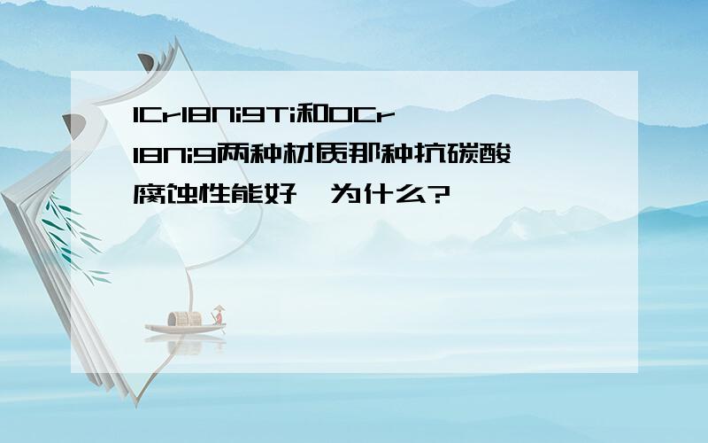 1Cr18Ni9Ti和0Cr18Ni9两种材质那种抗碳酸腐蚀性能好,为什么?