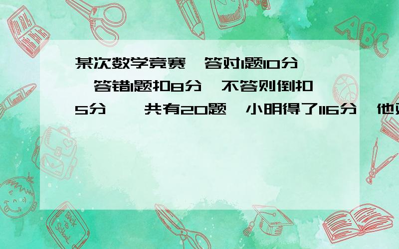 某次数学竞赛,答对1题10分,答错1题扣8分,不答则倒扣5分,一共有20题,小明得了116分,他对几题,答错几题?