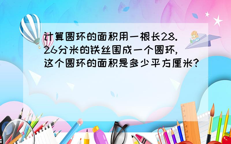 计算圆环的面积用一根长28.26分米的铁丝围成一个圆环,这个圆环的面积是多少平方厘米?