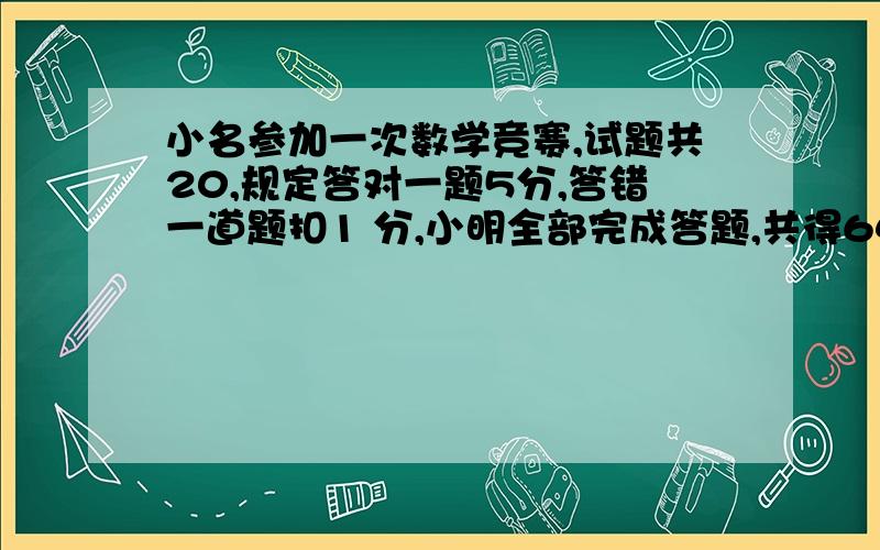 小名参加一次数学竞赛,试题共20,规定答对一题5分,答错一道题扣1 分,小明全部完成答题,共得64分.他答