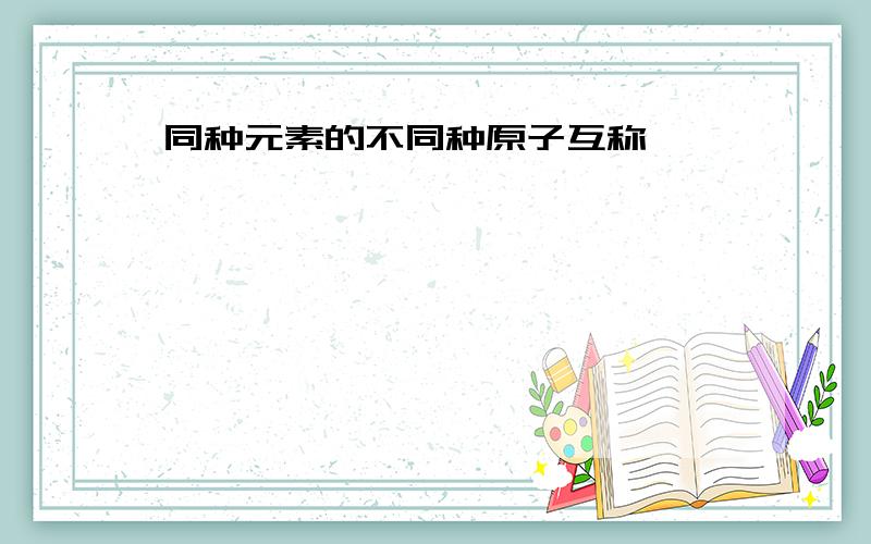 同种元素的不同种原子互称