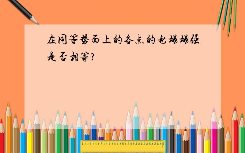 在同等势面上的各点的电场场强是否相等?