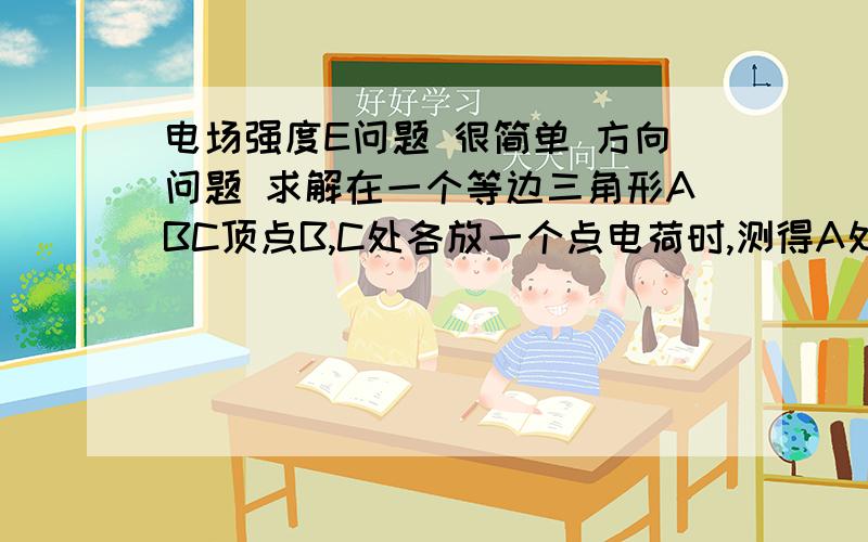 电场强度E问题 很简单 方向问题 求解在一个等边三角形ABC顶点B,C处各放一个点电荷时,测得A处的电场强度大小为E方向与BC边平行沿B指向C.如图所示,拿走C处的电荷后,A处电场强度的情况将是A.