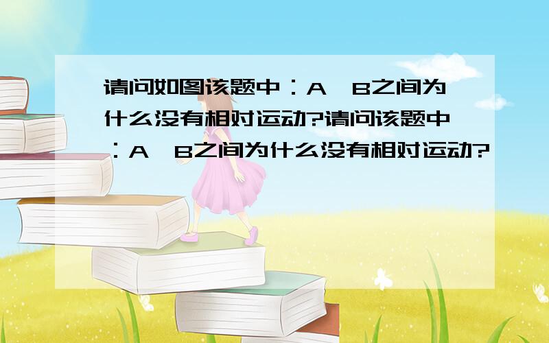 请问如图该题中：A、B之间为什么没有相对运动?请问该题中：A、B之间为什么没有相对运动?