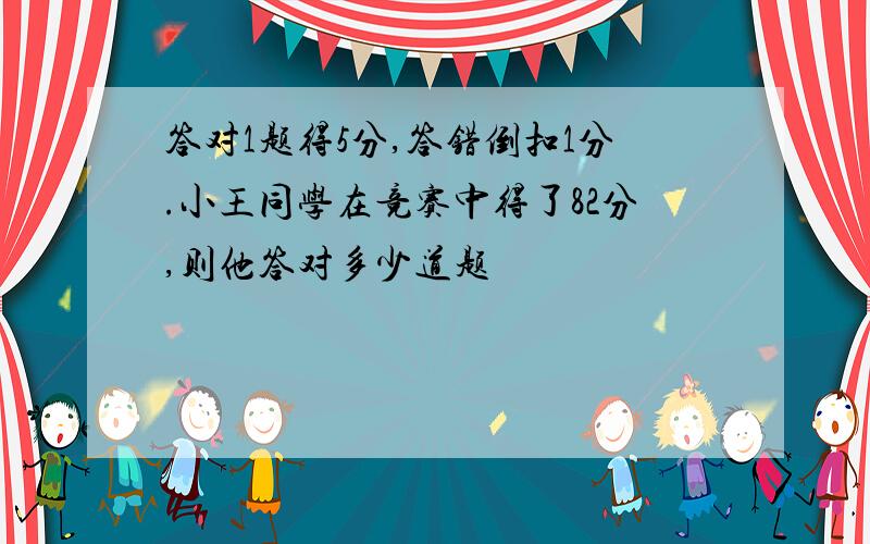 答对1题得5分,答错倒扣1分.小王同学在竞赛中得了82分,则他答对多少道题