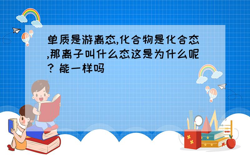 单质是游离态,化合物是化合态,那离子叫什么态这是为什么呢？能一样吗