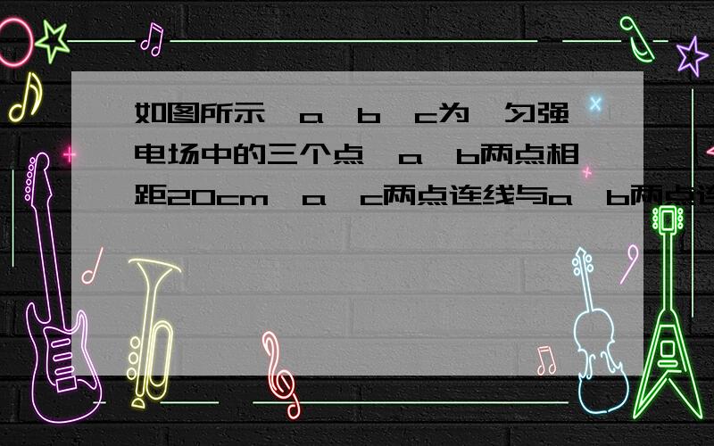 如图所示,a、b、c为一匀强电场中的三个点,a、b两点相距20cm,a、c两点连线与a、b两点连线间夹角为37°,且a、b两点连线与b、c两点连线垂直.一个电荷量为2×10-7C的负电荷,由a点移到b点其电势能减