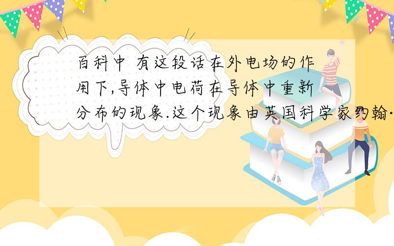 百科中 有这段话在外电场的作用下,导体中电荷在导体中重新分布的现象.这个现象由英国科学家约翰·坎顿和瑞典科学家约翰·卡尔·维尔克分别在1753年和1762年发现.如橡胶棒X原已带有负电荷